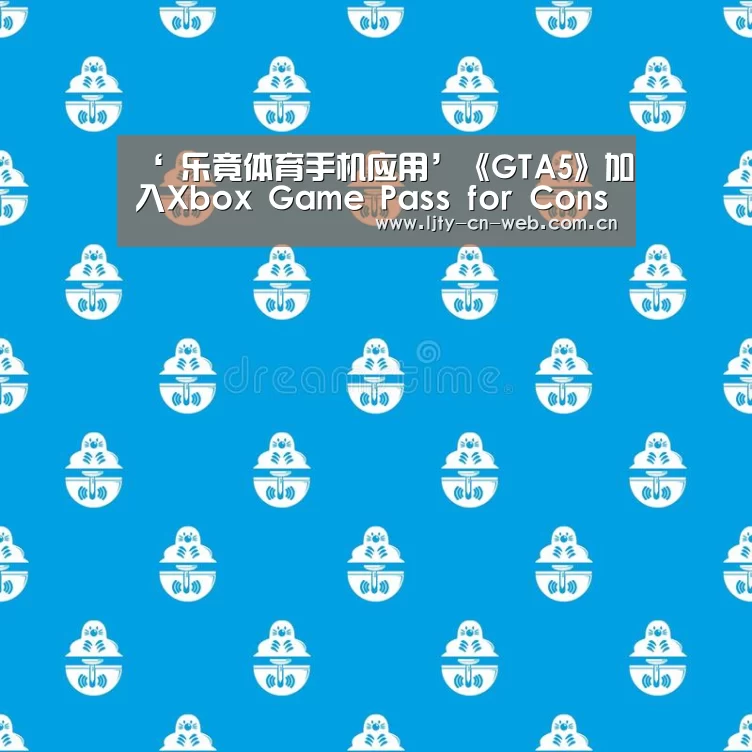 ‘ 乐竟体育手机应用’《GTA5》加入Xbox Game Pass for Console(图1) 乐竟体育App下载