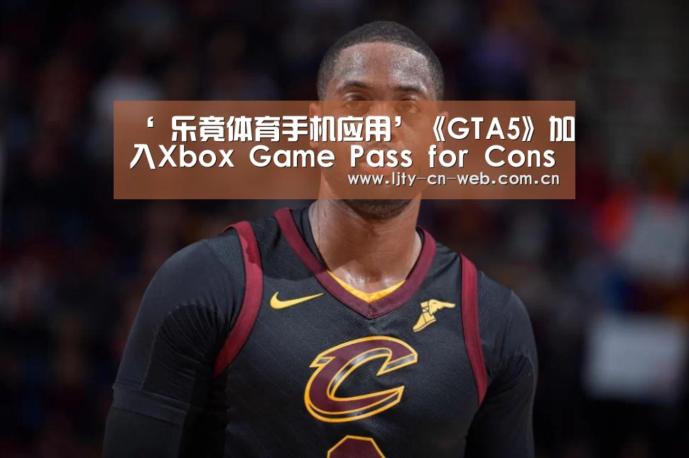 ‘ 乐竟体育手机应用’《GTA5》加入Xbox Game Pass for Console(图4) 乐竟体育App下载