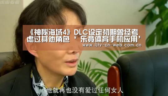 《神秘海域4》DLC设定初期曾经考虑过其他角色‘ 乐竟体育手机应用’(图2) 乐竟体育手机应用